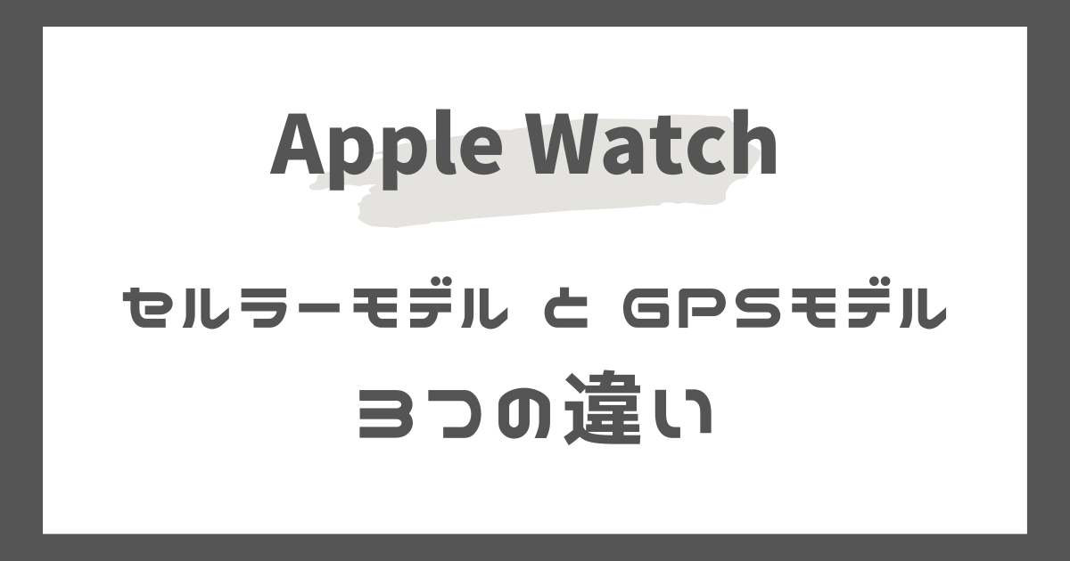 アップルウォッチのセルラーモデルとGPSモデル、3つの違い